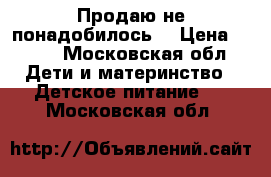 Продаю не понадобилось  › Цена ­ 300 - Московская обл. Дети и материнство » Детское питание   . Московская обл.